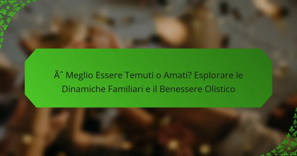 È Meglio Essere Temuti o Amati? Esplorare le Dinamiche Familiari e il Benessere Olistico
